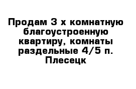 Продам 3-х комнатную благоустроенную квартиру, комнаты раздельные 4/5 п. Плесецк